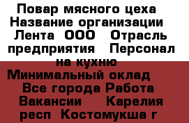Повар мясного цеха › Название организации ­ Лента, ООО › Отрасль предприятия ­ Персонал на кухню › Минимальный оклад ­ 1 - Все города Работа » Вакансии   . Карелия респ.,Костомукша г.